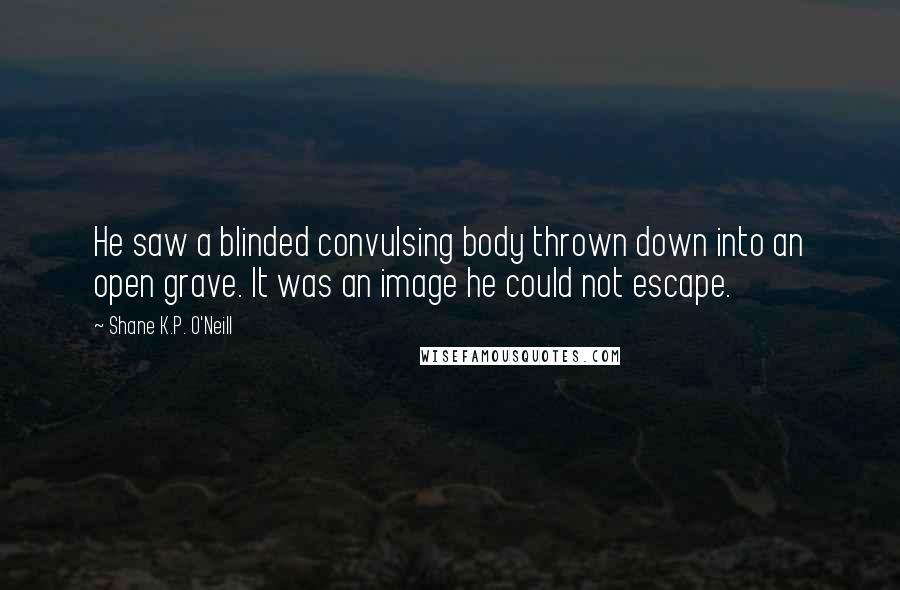 Shane K.P. O'Neill Quotes: He saw a blinded convulsing body thrown down into an open grave. It was an image he could not escape.