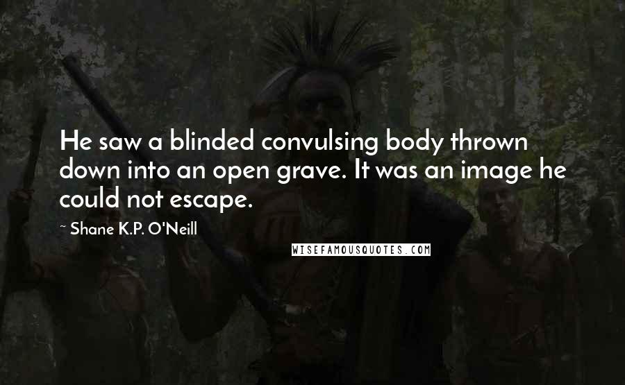 Shane K.P. O'Neill Quotes: He saw a blinded convulsing body thrown down into an open grave. It was an image he could not escape.