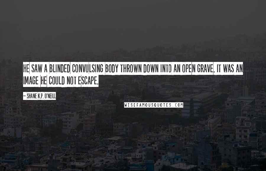 Shane K.P. O'Neill Quotes: He saw a blinded convulsing body thrown down into an open grave. It was an image he could not escape.