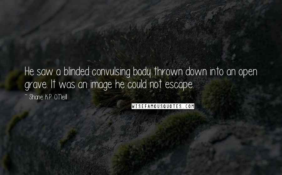 Shane K.P. O'Neill Quotes: He saw a blinded convulsing body thrown down into an open grave. It was an image he could not escape.