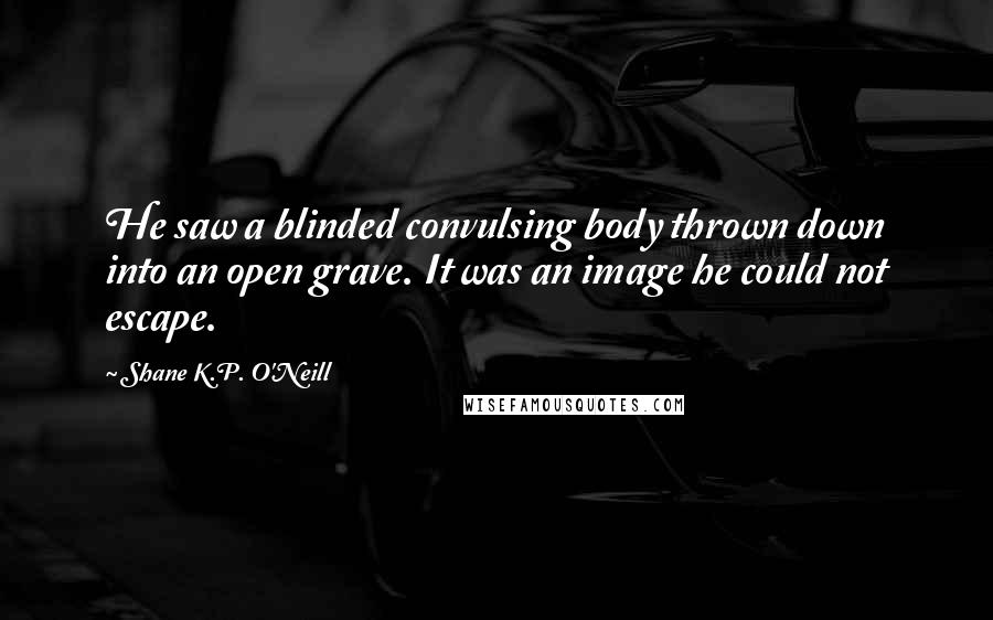 Shane K.P. O'Neill Quotes: He saw a blinded convulsing body thrown down into an open grave. It was an image he could not escape.