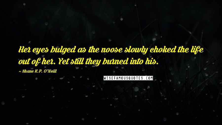 Shane K.P. O'Neill Quotes: Her eyes bulged as the noose slowly choked the life out of her. Yet still they burned into his.