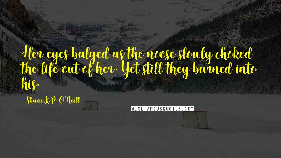 Shane K.P. O'Neill Quotes: Her eyes bulged as the noose slowly choked the life out of her. Yet still they burned into his.