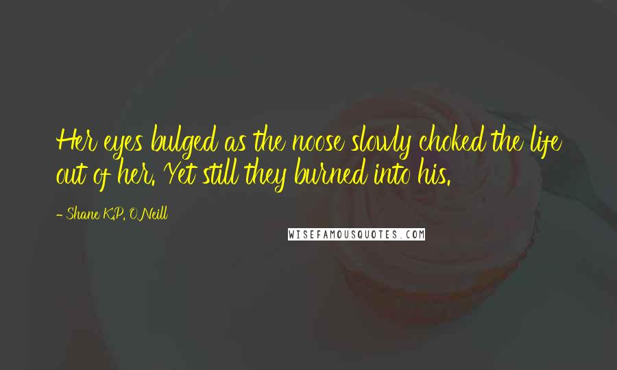 Shane K.P. O'Neill Quotes: Her eyes bulged as the noose slowly choked the life out of her. Yet still they burned into his.