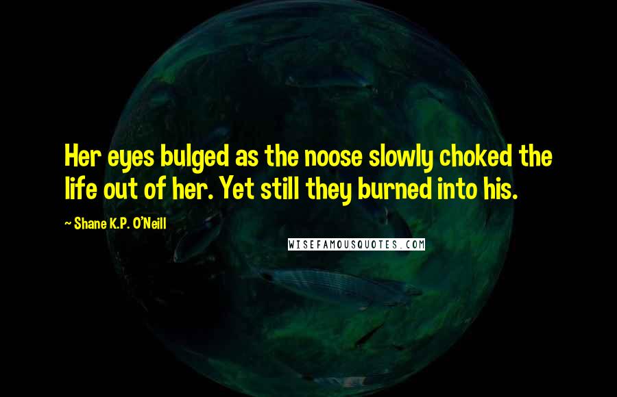 Shane K.P. O'Neill Quotes: Her eyes bulged as the noose slowly choked the life out of her. Yet still they burned into his.