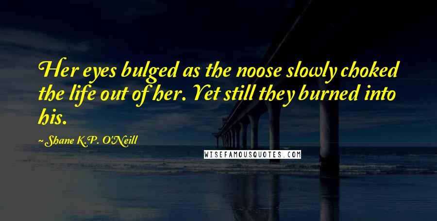 Shane K.P. O'Neill Quotes: Her eyes bulged as the noose slowly choked the life out of her. Yet still they burned into his.