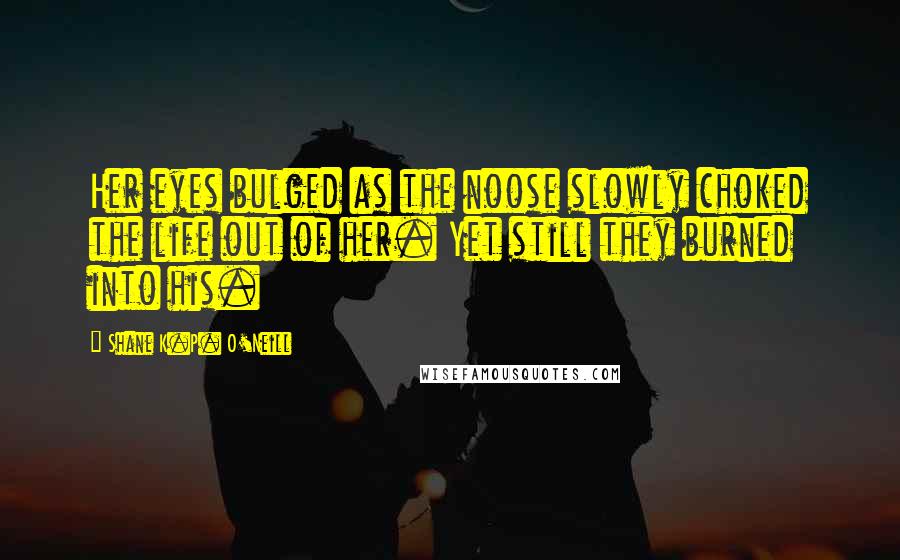 Shane K.P. O'Neill Quotes: Her eyes bulged as the noose slowly choked the life out of her. Yet still they burned into his.