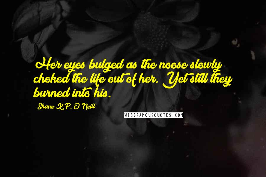 Shane K.P. O'Neill Quotes: Her eyes bulged as the noose slowly choked the life out of her. Yet still they burned into his.