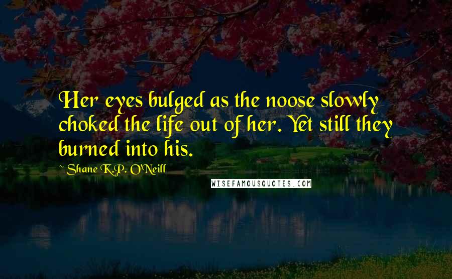 Shane K.P. O'Neill Quotes: Her eyes bulged as the noose slowly choked the life out of her. Yet still they burned into his.