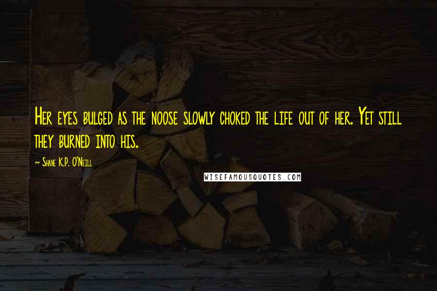 Shane K.P. O'Neill Quotes: Her eyes bulged as the noose slowly choked the life out of her. Yet still they burned into his.