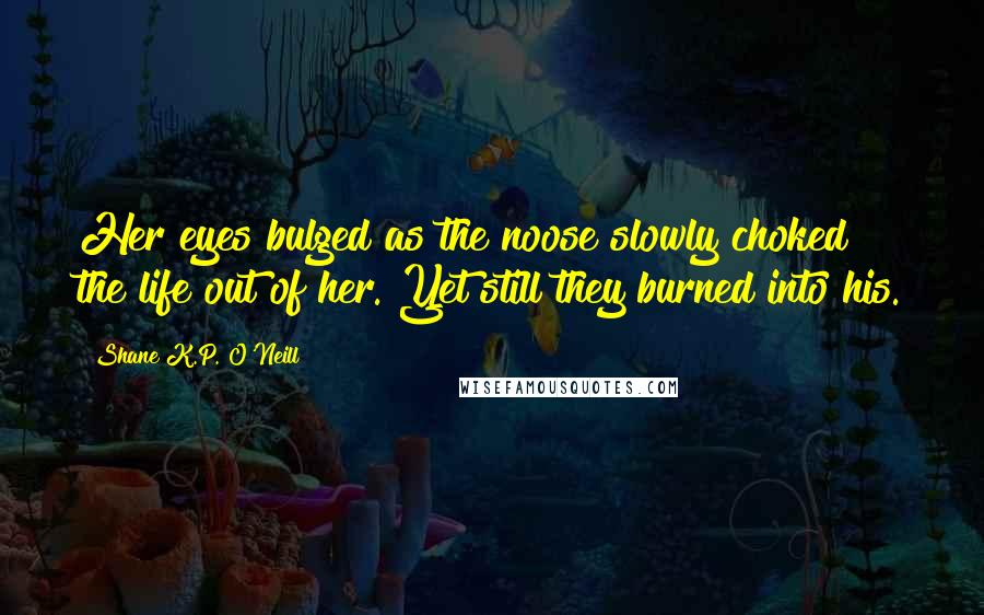 Shane K.P. O'Neill Quotes: Her eyes bulged as the noose slowly choked the life out of her. Yet still they burned into his.