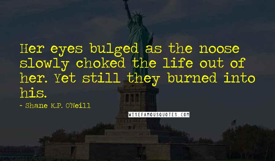 Shane K.P. O'Neill Quotes: Her eyes bulged as the noose slowly choked the life out of her. Yet still they burned into his.