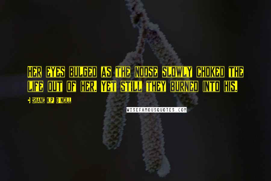 Shane K.P. O'Neill Quotes: Her eyes bulged as the noose slowly choked the life out of her. Yet still they burned into his.