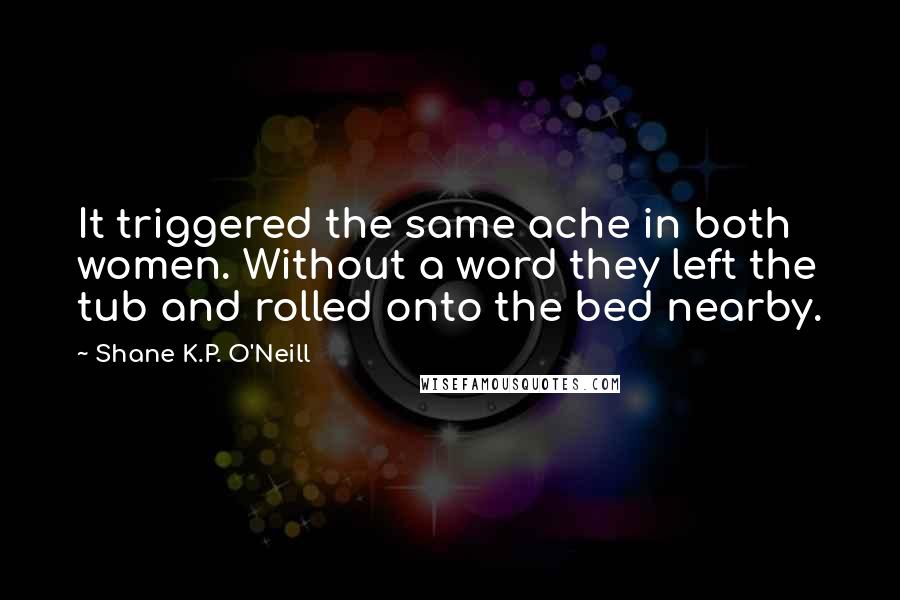 Shane K.P. O'Neill Quotes: It triggered the same ache in both women. Without a word they left the tub and rolled onto the bed nearby.