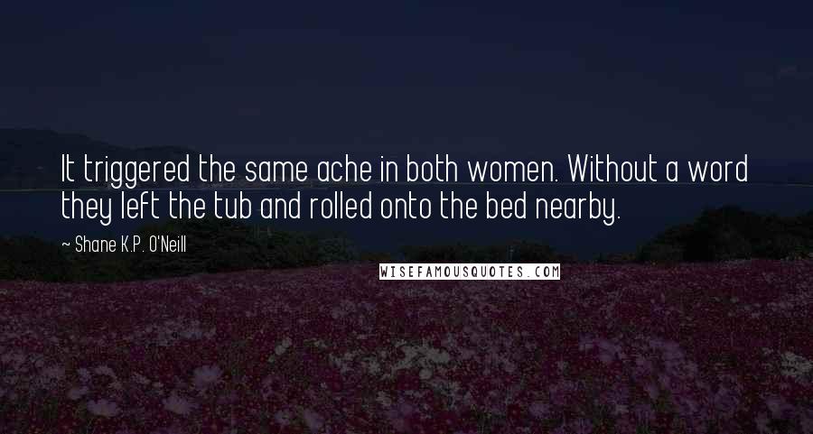 Shane K.P. O'Neill Quotes: It triggered the same ache in both women. Without a word they left the tub and rolled onto the bed nearby.