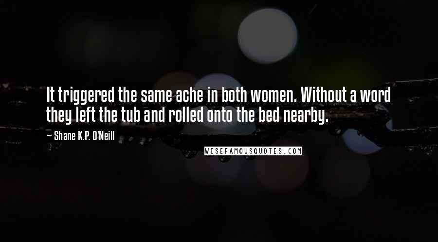 Shane K.P. O'Neill Quotes: It triggered the same ache in both women. Without a word they left the tub and rolled onto the bed nearby.