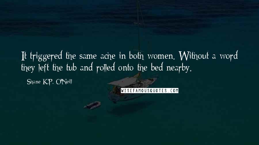 Shane K.P. O'Neill Quotes: It triggered the same ache in both women. Without a word they left the tub and rolled onto the bed nearby.