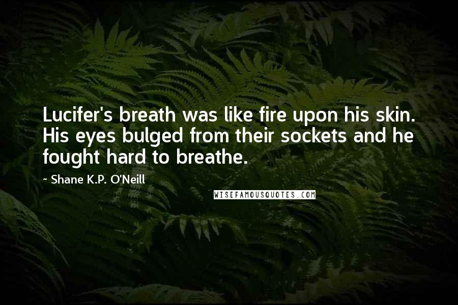 Shane K.P. O'Neill Quotes: Lucifer's breath was like fire upon his skin. His eyes bulged from their sockets and he fought hard to breathe.