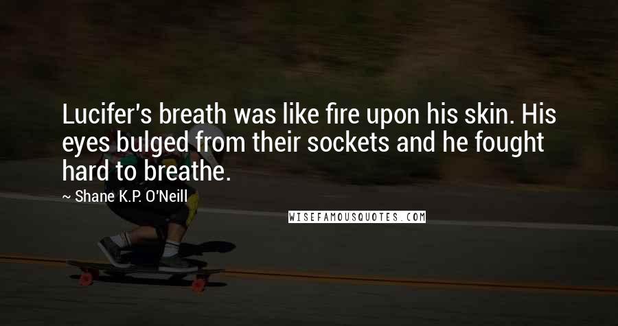 Shane K.P. O'Neill Quotes: Lucifer's breath was like fire upon his skin. His eyes bulged from their sockets and he fought hard to breathe.