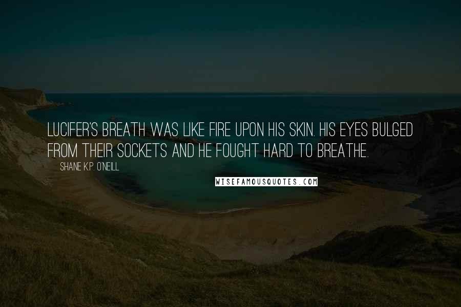 Shane K.P. O'Neill Quotes: Lucifer's breath was like fire upon his skin. His eyes bulged from their sockets and he fought hard to breathe.