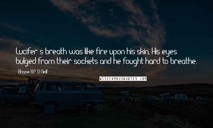 Shane K.P. O'Neill Quotes: Lucifer's breath was like fire upon his skin. His eyes bulged from their sockets and he fought hard to breathe.