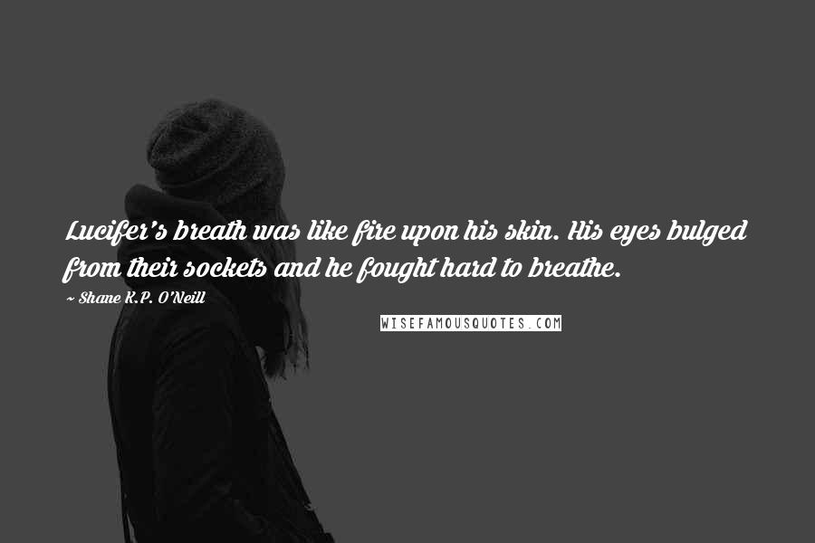 Shane K.P. O'Neill Quotes: Lucifer's breath was like fire upon his skin. His eyes bulged from their sockets and he fought hard to breathe.