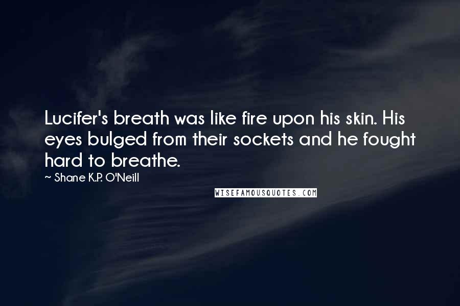 Shane K.P. O'Neill Quotes: Lucifer's breath was like fire upon his skin. His eyes bulged from their sockets and he fought hard to breathe.