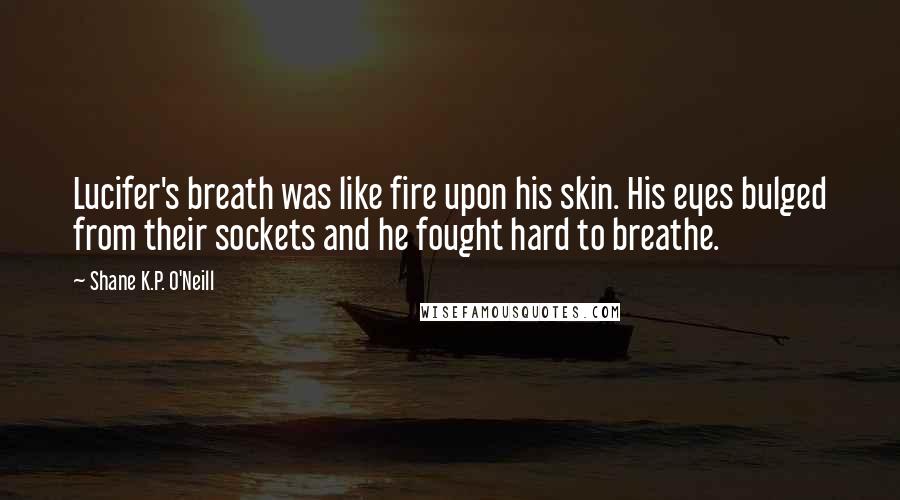 Shane K.P. O'Neill Quotes: Lucifer's breath was like fire upon his skin. His eyes bulged from their sockets and he fought hard to breathe.