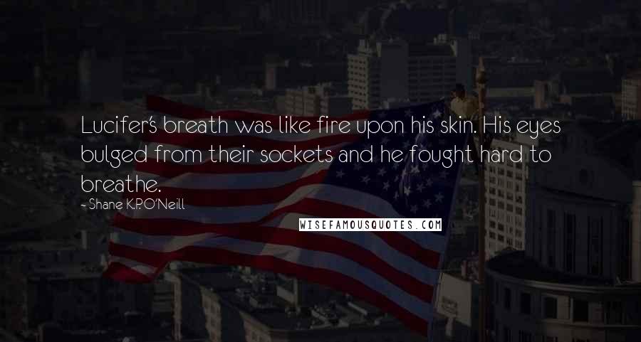Shane K.P. O'Neill Quotes: Lucifer's breath was like fire upon his skin. His eyes bulged from their sockets and he fought hard to breathe.