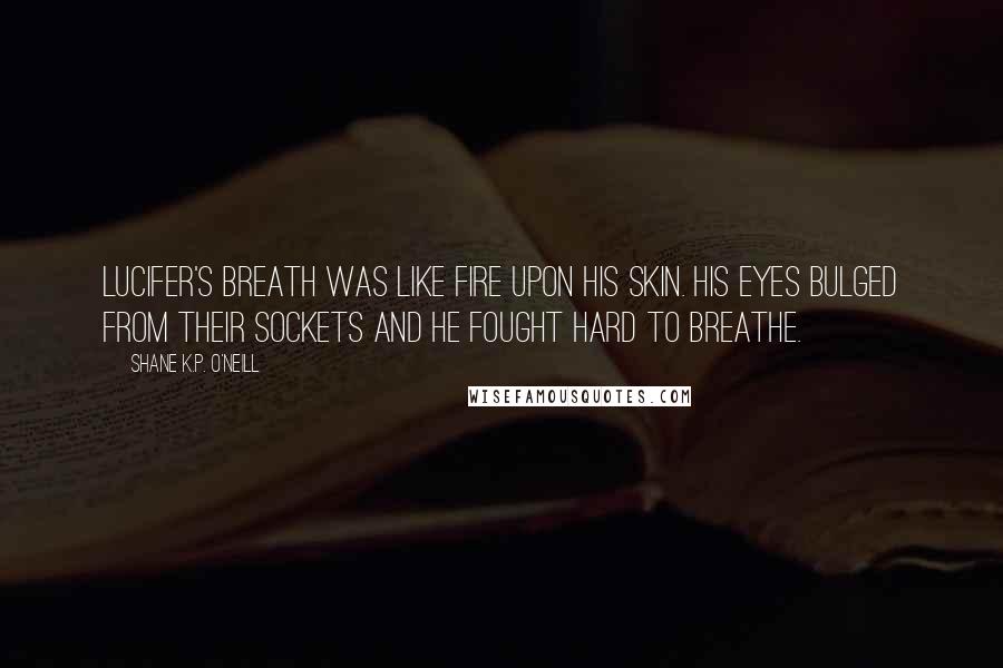 Shane K.P. O'Neill Quotes: Lucifer's breath was like fire upon his skin. His eyes bulged from their sockets and he fought hard to breathe.