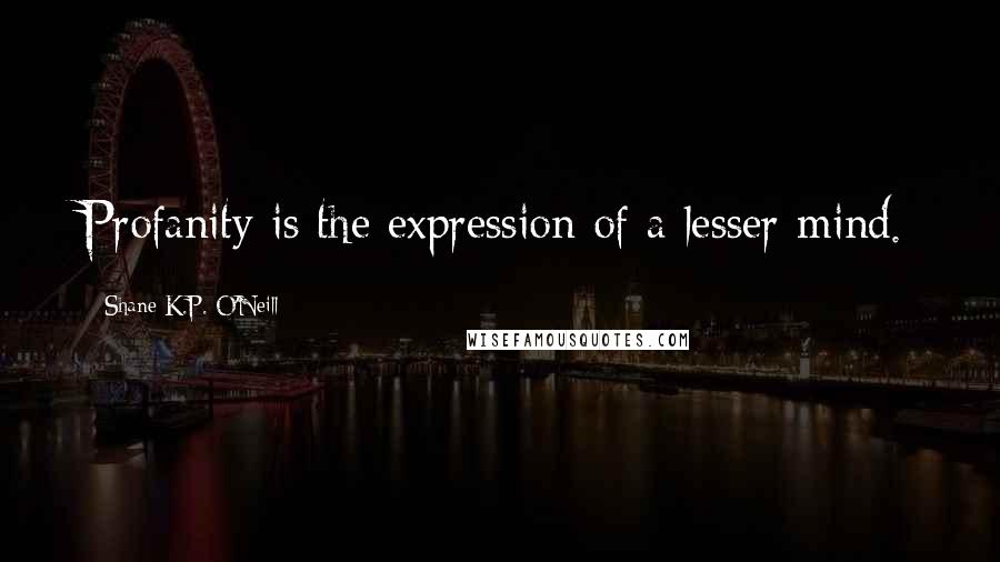 Shane K.P. O'Neill Quotes: Profanity is the expression of a lesser mind.