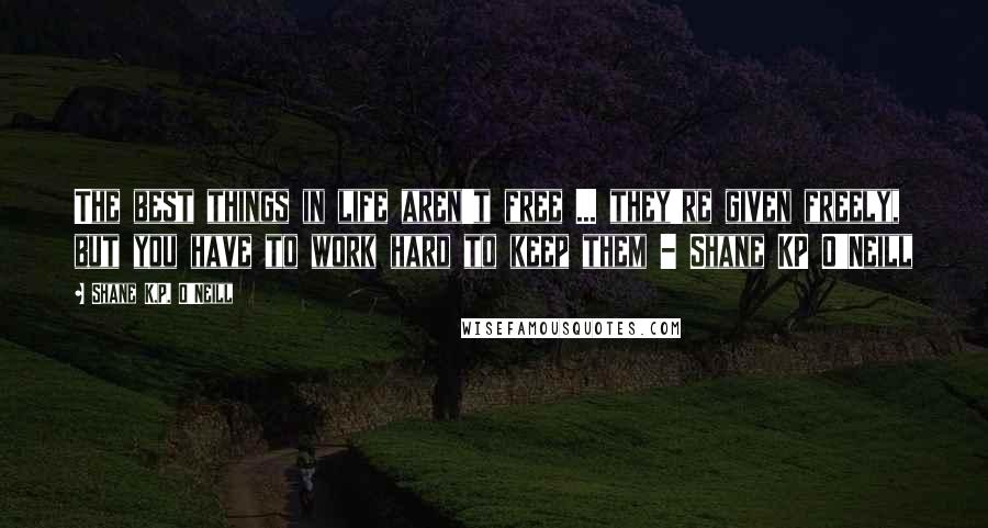 Shane K.P. O'Neill Quotes: The best things in life aren't free ... they're given freely, but you have to work hard to keep them - Shane KP O'Neill