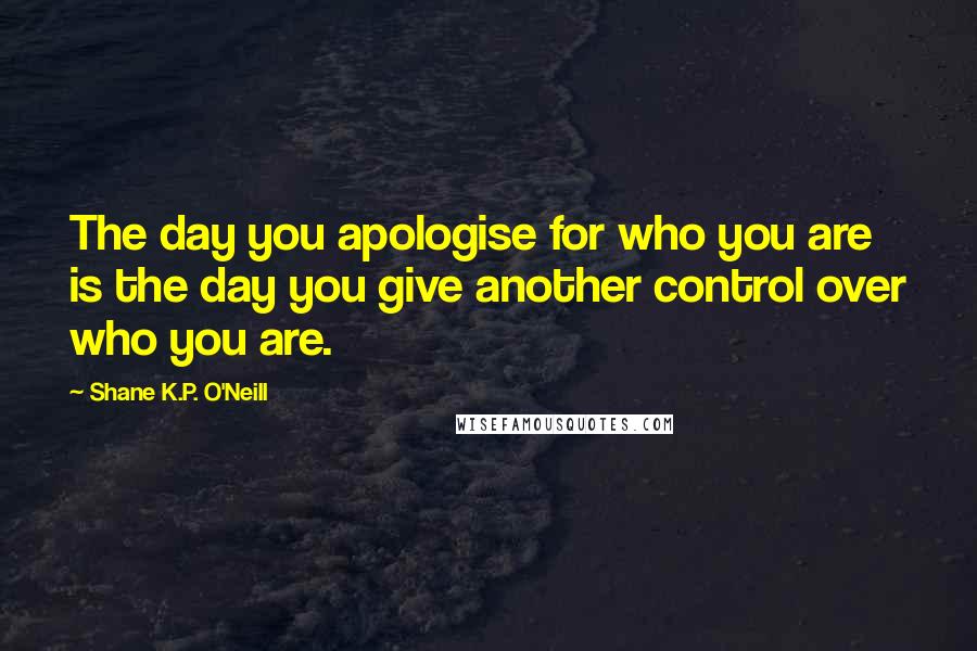 Shane K.P. O'Neill Quotes: The day you apologise for who you are is the day you give another control over who you are.