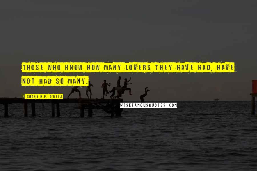 Shane K.P. O'Neill Quotes: Those who know how many lovers they have had, have not had so many.