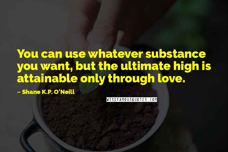 Shane K.P. O'Neill Quotes: You can use whatever substance you want, but the ultimate high is attainable only through love.