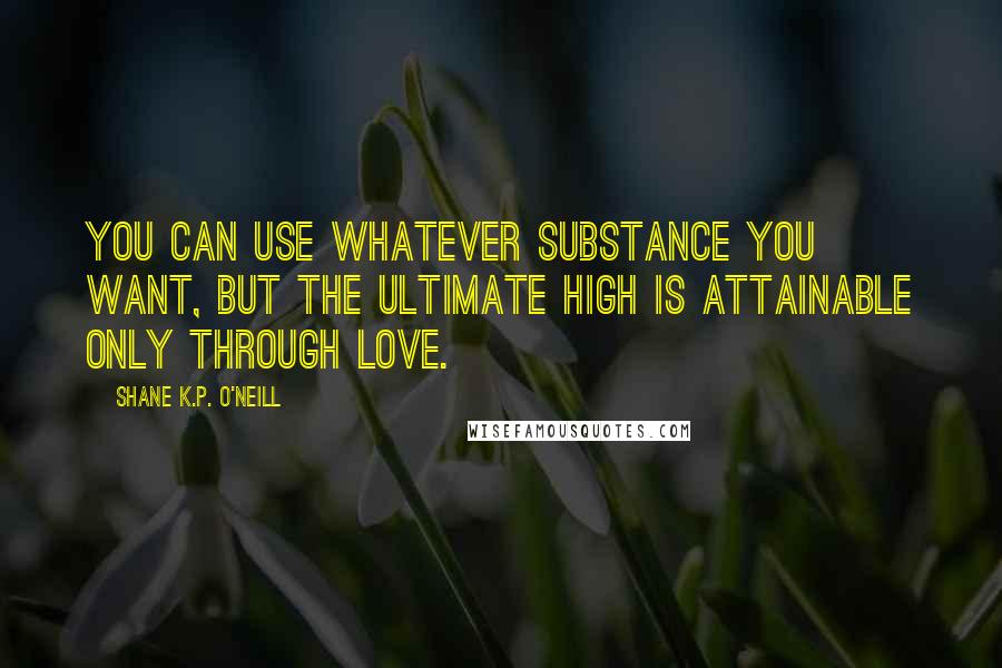 Shane K.P. O'Neill Quotes: You can use whatever substance you want, but the ultimate high is attainable only through love.