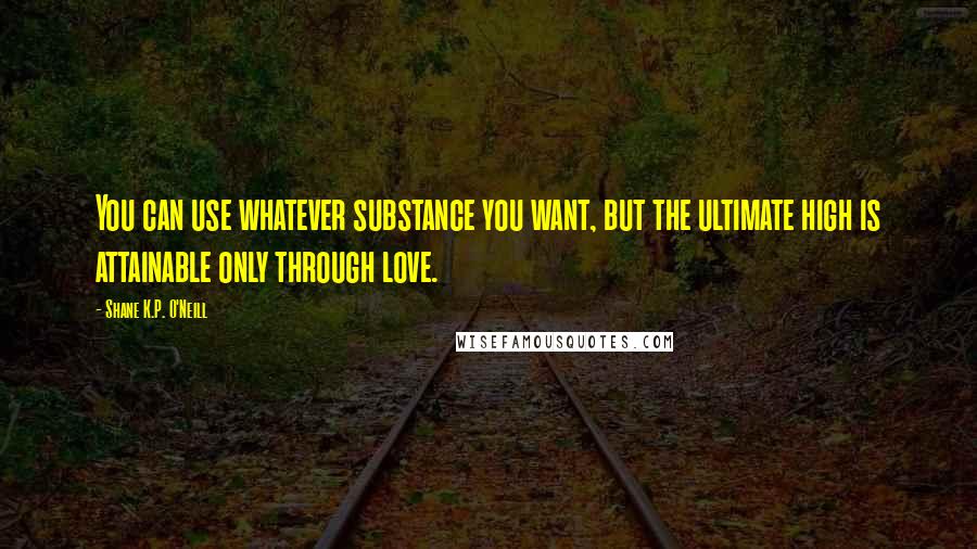 Shane K.P. O'Neill Quotes: You can use whatever substance you want, but the ultimate high is attainable only through love.
