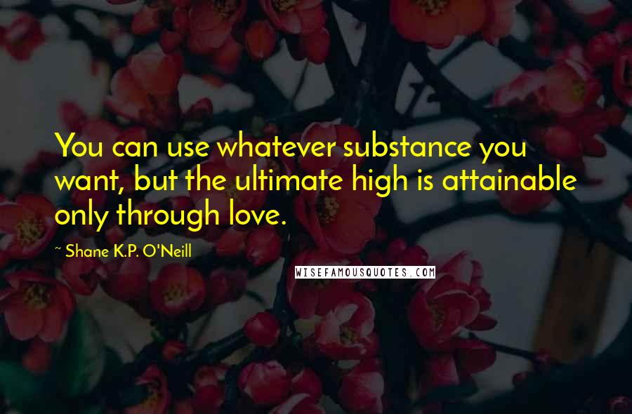 Shane K.P. O'Neill Quotes: You can use whatever substance you want, but the ultimate high is attainable only through love.