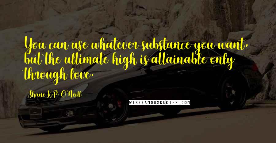 Shane K.P. O'Neill Quotes: You can use whatever substance you want, but the ultimate high is attainable only through love.