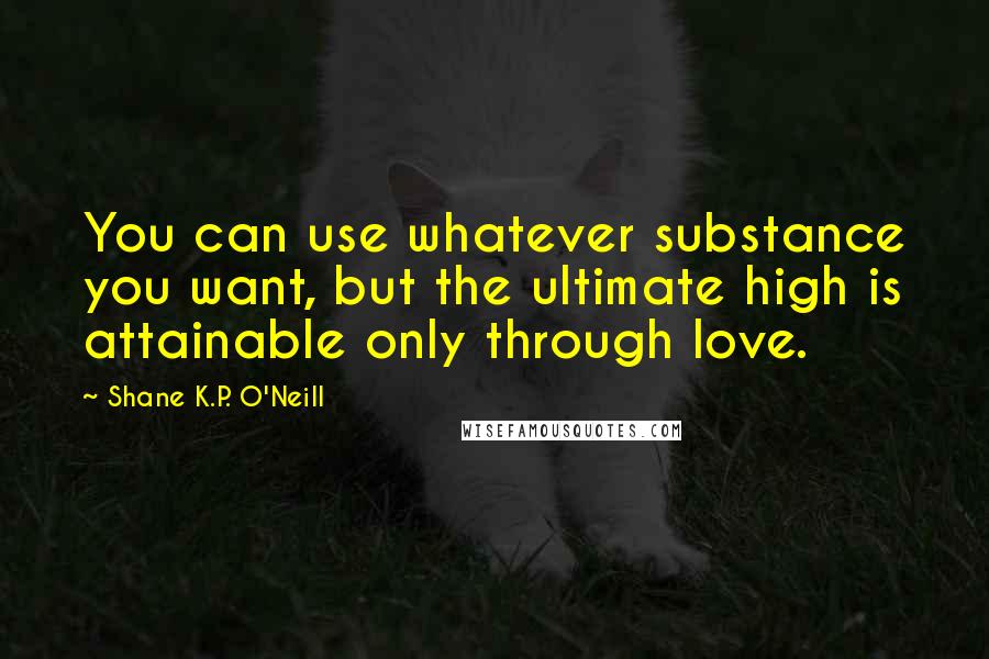 Shane K.P. O'Neill Quotes: You can use whatever substance you want, but the ultimate high is attainable only through love.