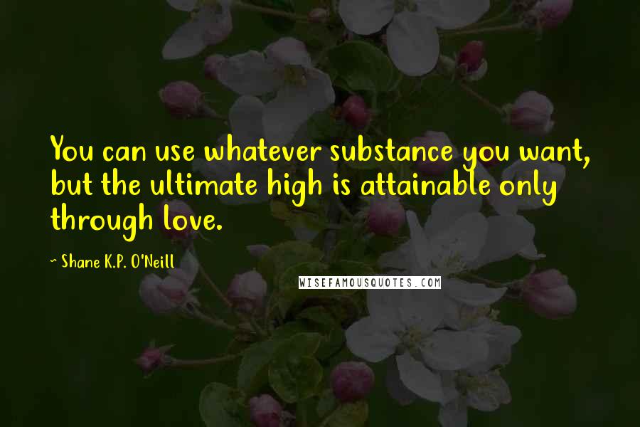 Shane K.P. O'Neill Quotes: You can use whatever substance you want, but the ultimate high is attainable only through love.