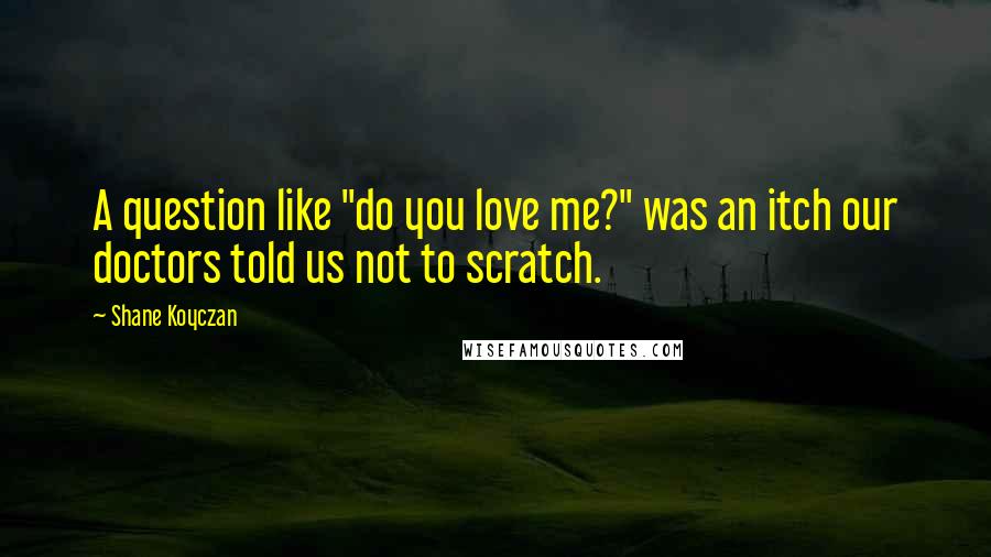 Shane Koyczan Quotes: A question like "do you love me?" was an itch our doctors told us not to scratch.