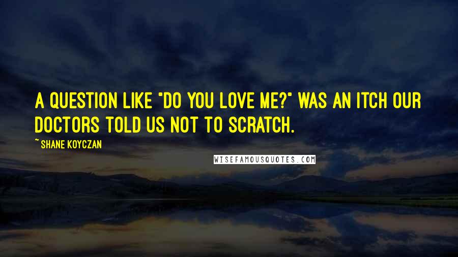 Shane Koyczan Quotes: A question like "do you love me?" was an itch our doctors told us not to scratch.