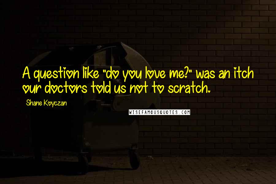 Shane Koyczan Quotes: A question like "do you love me?" was an itch our doctors told us not to scratch.