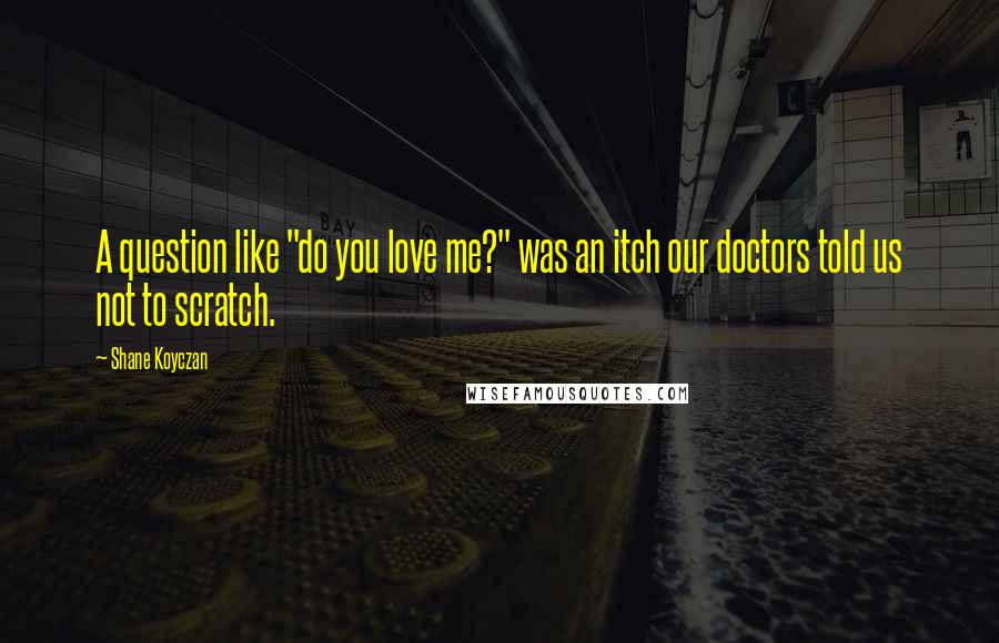 Shane Koyczan Quotes: A question like "do you love me?" was an itch our doctors told us not to scratch.