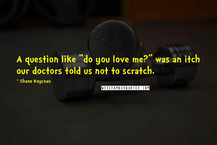 Shane Koyczan Quotes: A question like "do you love me?" was an itch our doctors told us not to scratch.