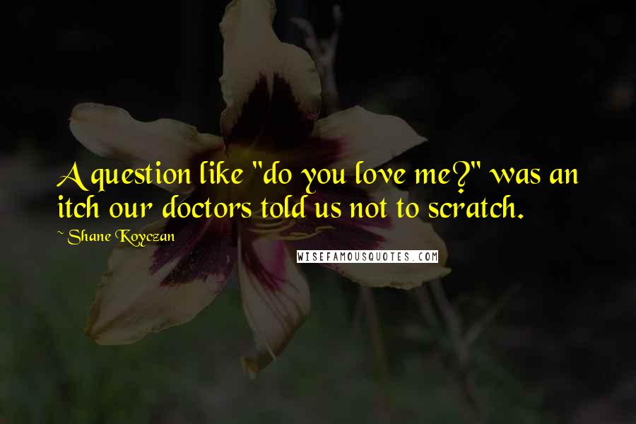 Shane Koyczan Quotes: A question like "do you love me?" was an itch our doctors told us not to scratch.