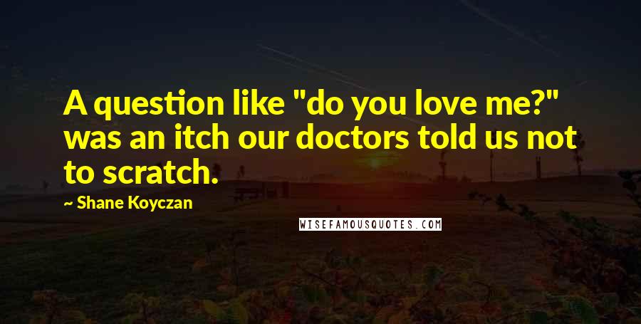 Shane Koyczan Quotes: A question like "do you love me?" was an itch our doctors told us not to scratch.