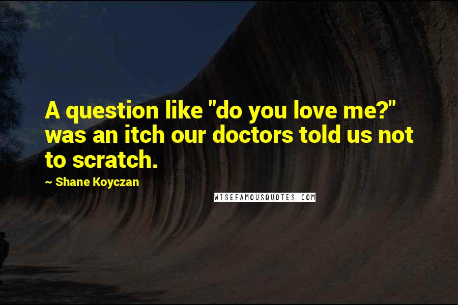 Shane Koyczan Quotes: A question like "do you love me?" was an itch our doctors told us not to scratch.