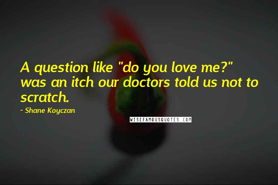 Shane Koyczan Quotes: A question like "do you love me?" was an itch our doctors told us not to scratch.